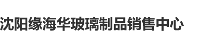 肏骚逼嫩逼沈阳缘海华玻璃制品销售中心